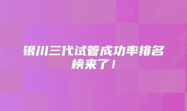 银川三代试管成功率排名榜来了!