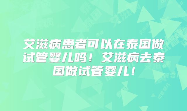 艾滋病患者可以在泰国做试管婴儿吗！艾滋病去泰国做试管婴儿！