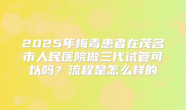 2025年梅毒患者在茂名市人民医院做三代试管可以吗?流程是怎么样的