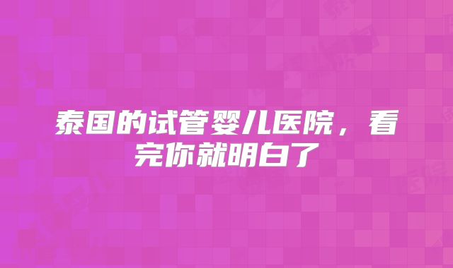 泰国的试管婴儿医院，看完你就明白了