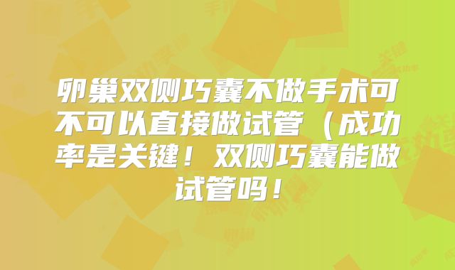 卵巢双侧巧囊不做手术可不可以直接做试管(成功率是关键!双侧巧囊能做试管吗!