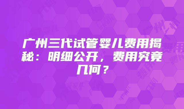广州三代试管婴儿费用揭秘:明细公开,费用究竟几何?