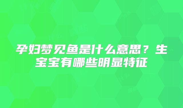 孕妇梦见鱼是什么意思？生宝宝有哪些明显特征