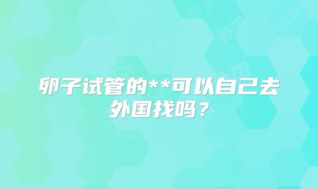 卵子试管的**可以自己去外国找吗?