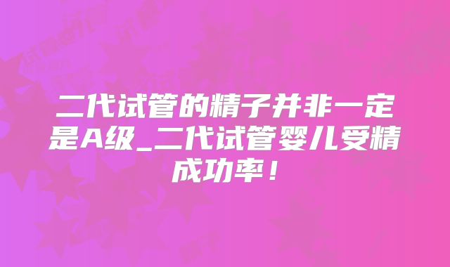 二代试管的精子并非一定是A级_二代试管婴儿受精成功率！