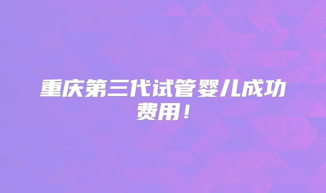 重庆第三代试管婴儿成功费用！