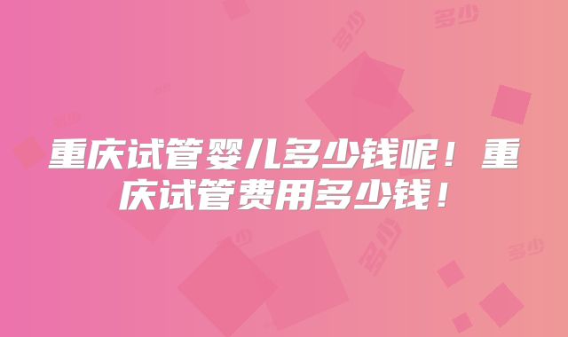 重庆试管婴儿多少钱呢！重庆试管费用多少钱！