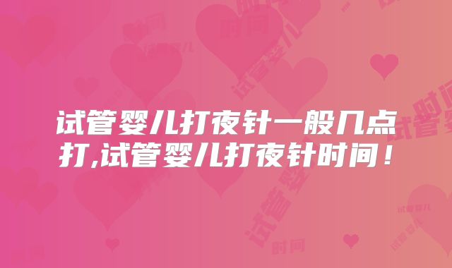 试管婴儿打夜针一般几点打,试管婴儿打夜针时间!