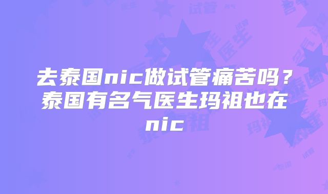 去泰国nic做试管痛苦吗？泰国有名气医生玛祖也在nic