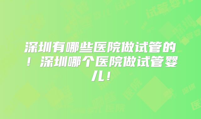 深圳有哪些医院做试管的!深圳哪个医院做试管婴儿!