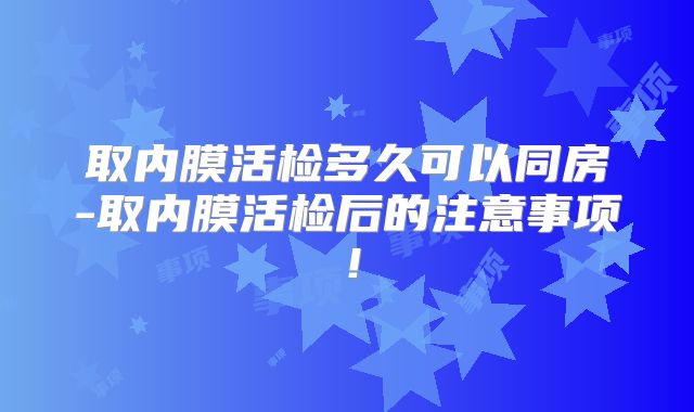 取内膜活检多久可以同房-取内膜活检后的注意事项!