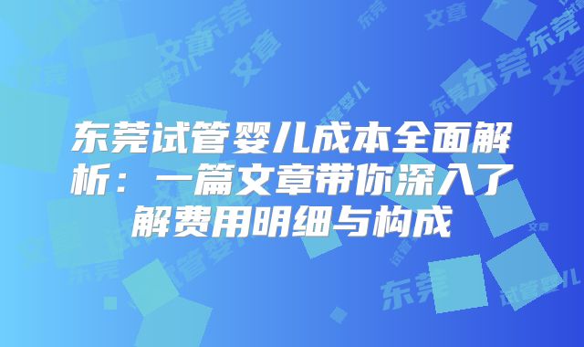 东莞试管婴儿成本全面解析：一篇文章带你深入了解费用明细与构成