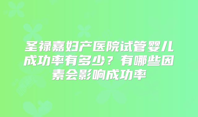 圣禄嘉妇产医院试管婴儿成功率有多少?有哪些因素会影响成功率