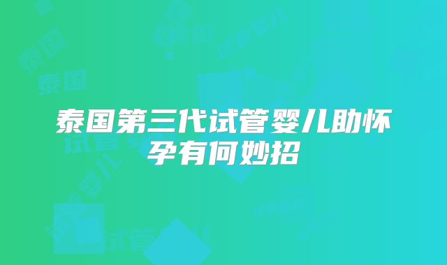 泰国第三代试管婴儿助怀孕有何妙招