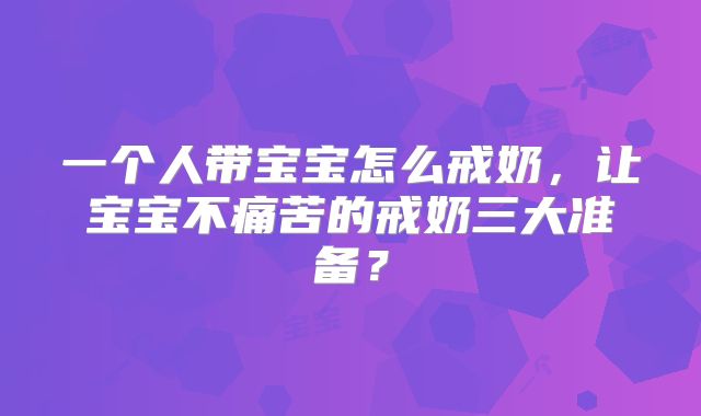 一个人带宝宝怎么戒奶，让宝宝不痛苦的戒奶三大准备？