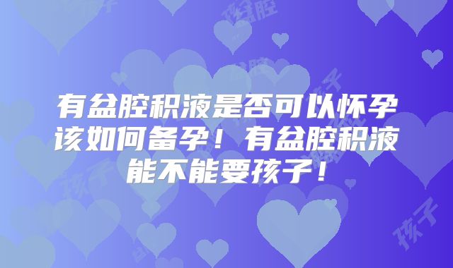 有盆腔积液是否可以怀孕该如何备孕!有盆腔积液能不能要孩子!