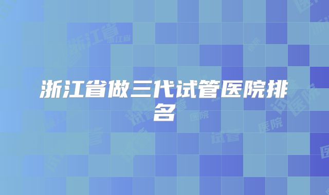 浙江省做三代试管医院排名