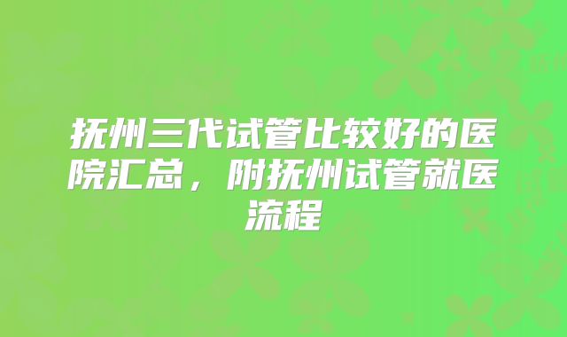抚州三代试管比较好的医院汇总，附抚州试管就医流程