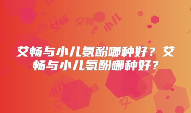 艾畅与小儿氨酚哪种好?艾畅与小儿氨酚哪种好?