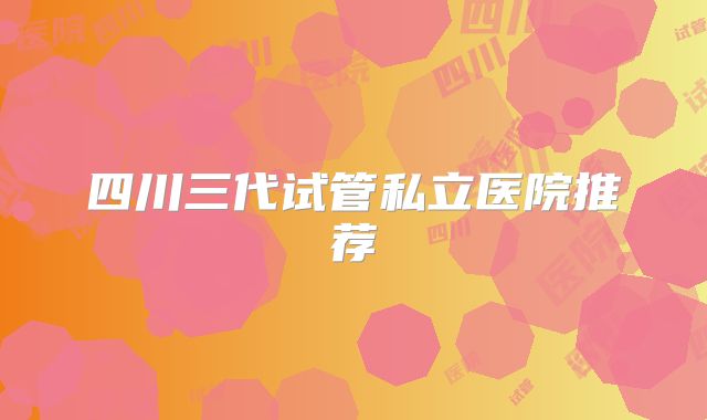 四川三代试管私立医院推荐