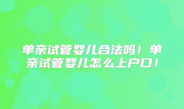 单亲试管婴儿合法吗！单亲试管婴儿怎么上户口！