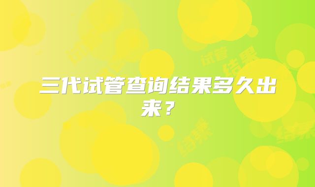 三代试管查询结果多久出来？