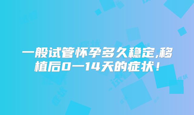 一般试管怀孕多久稳定,移植后0一14天的症状！