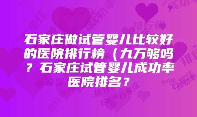 石家庄做试管婴儿比较好的医院排行榜(九万够吗?石家庄试管婴儿成功率医院排名?