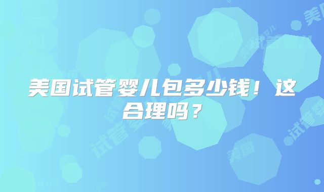 美国试管婴儿包多少钱!这合理吗?