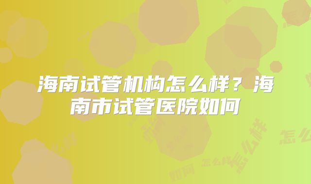 海南试管机构怎么样？海南市试管医院如何