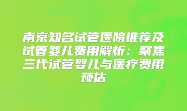 南京知名试管医院推荐及试管婴儿费用解析：聚焦三代试管婴儿与医疗费用预估