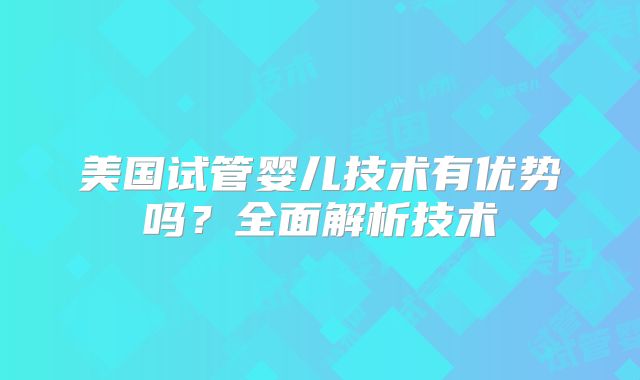 美国试管婴儿技术有优势吗？全面解析技术