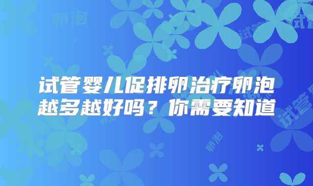 试管婴儿促排卵治疗卵泡越多越好吗？你需要知道