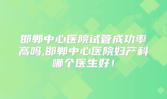邯郸中心医院试管成功率高吗,邯郸中心医院妇产科哪个医生好!