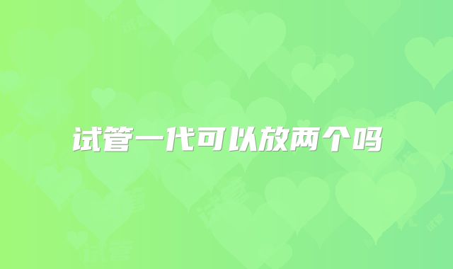 试管一代可以放两个吗
