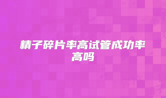 精子碎片率高试管成功率高吗