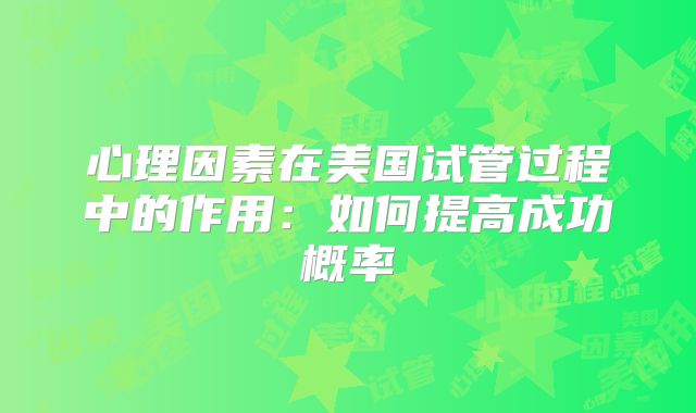 心理因素在美国试管过程中的作用：如何提高成功概率