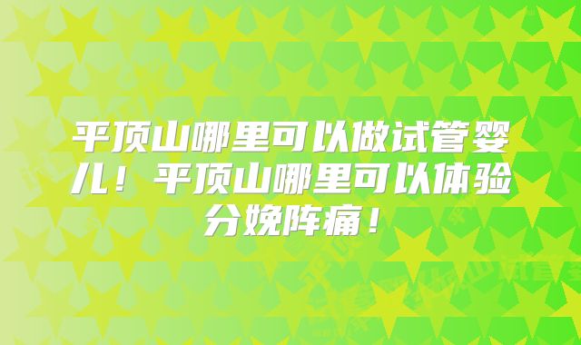 平顶山哪里可以做试管婴儿!平顶山哪里可以体验分娩阵痛!