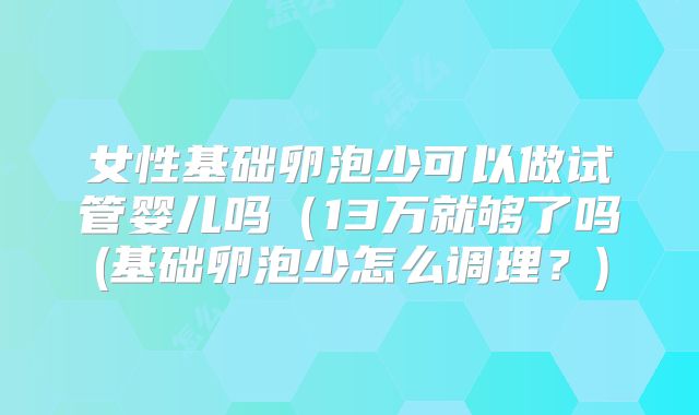 女性基础卵泡少可以做试管婴儿吗(13万就够了吗(基础卵泡少怎么调理?)