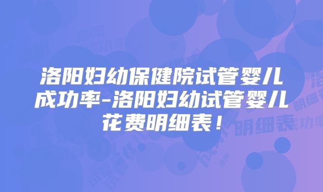洛阳妇幼保健院试管婴儿成功率-洛阳妇幼试管婴儿花费明细表!