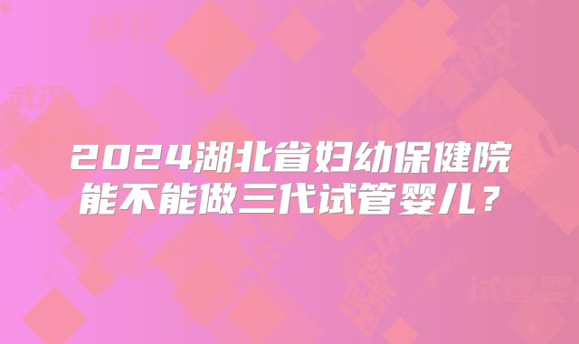 2024湖北省妇幼保健院能不能做三代试管婴儿?