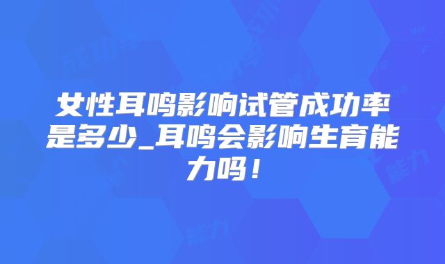 女性耳鸣影响试管成功率是多少_耳鸣会影响生育能力吗！