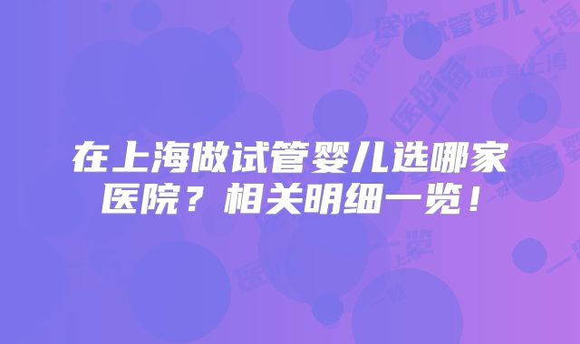 在上海做试管婴儿选哪家医院？相关明细一览！