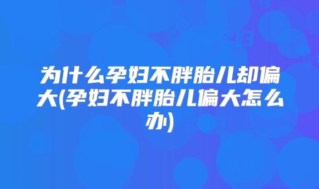 为什么孕妇不胖胎儿却偏大(孕妇不胖胎儿偏大怎么办)