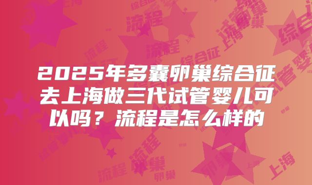 2025年多囊卵巢综合征去上海做三代试管婴儿可以吗？流程是怎么样的
