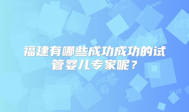 福建有哪些成功成功的试管婴儿专家呢?