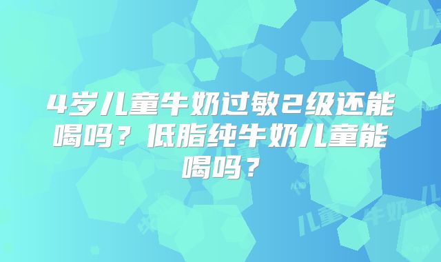 4岁儿童牛奶过敏2级还能喝吗?低脂纯牛奶儿童能喝吗?