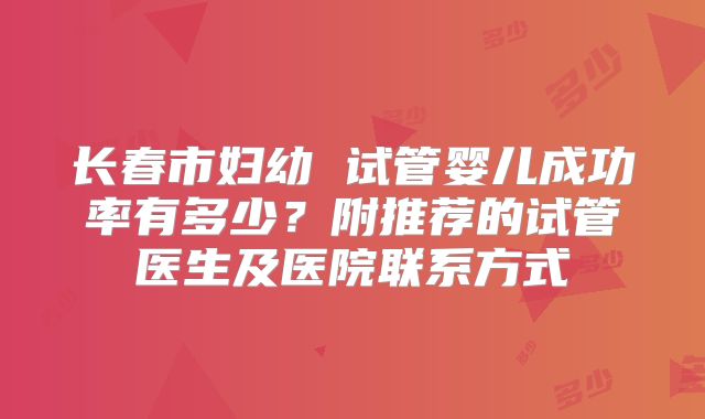 长春市妇幼 试管婴儿成功率有多少?附推荐的试管医生及医院联系方式