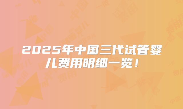 2025年中国三代试管婴儿费用明细一览!