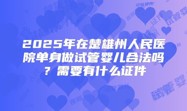 2025年在楚雄州人民医院单身做试管婴儿合法吗?需要有什么证件